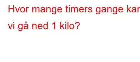 Hvor mange timers gange kan vi gå ned 1 kilo?