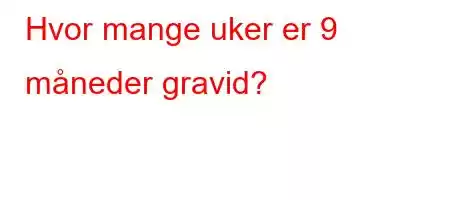 Hvor mange uker er 9 måneder gravid?