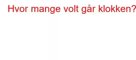 Hvor mange volt går klokken?