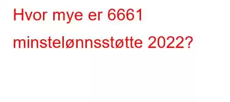 Hvor mye er 6661 minstelønnsstøtte 2022