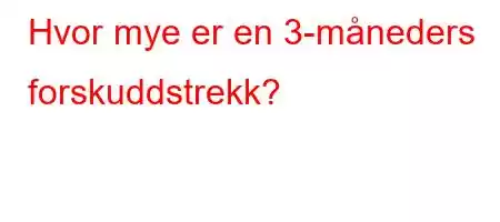 Hvor mye er en 3-måneders forskuddstrekk