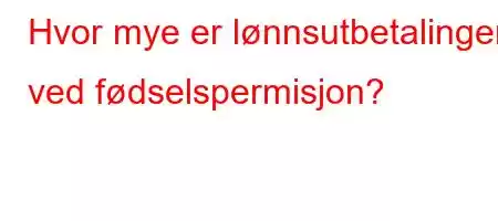 Hvor mye er lønnsutbetalingen ved fødselspermisjon?