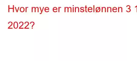 Hvor mye er minstelønnen 3 1 2022?