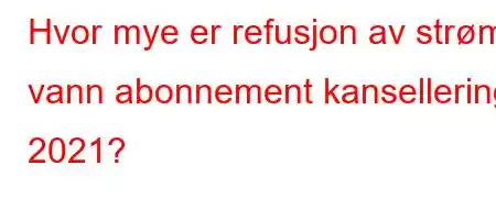 Hvor mye er refusjon av strøm vann abonnement kansellering 2021?