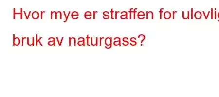 Hvor mye er straffen for ulovlig bruk av naturgass