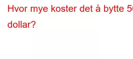 Hvor mye koster det å bytte 50 dollar