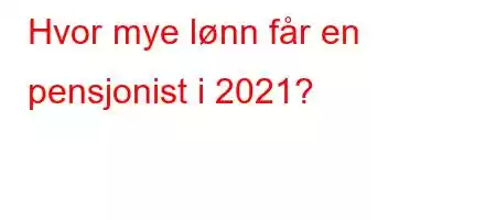 Hvor mye lønn får en pensjonist i 2021?