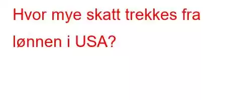 Hvor mye skatt trekkes fra lønnen i USA?