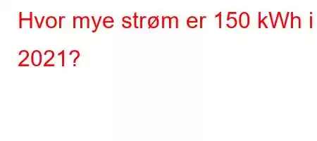 Hvor mye strøm er 150 kWh i 2021?