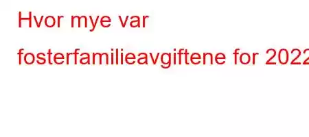 Hvor mye var fosterfamilieavgiftene for 2022