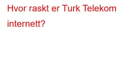 Hvor raskt er Turk Telekom internett?