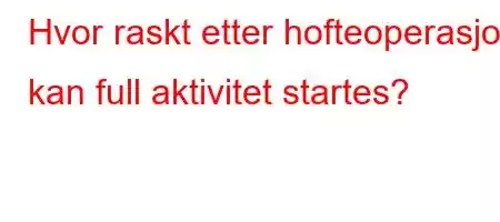 Hvor raskt etter hofteoperasjon kan full aktivitet startes?