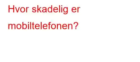 Hvor skadelig er mobiltelefonen?