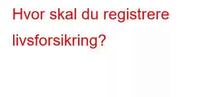 Hvor skal du registrere livsforsikring