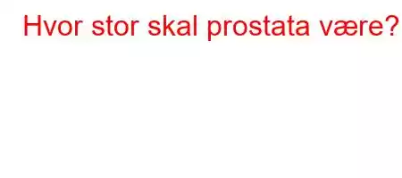 Hvor stor skal prostata være