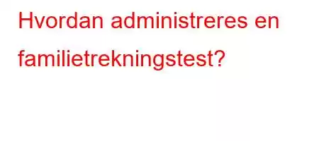 Hvordan administreres en familietrekningstest?