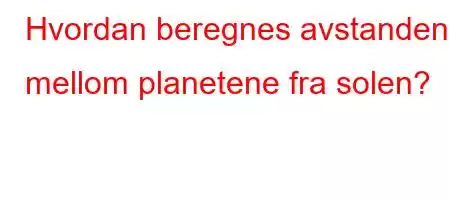 Hvordan beregnes avstanden mellom planetene fra solen