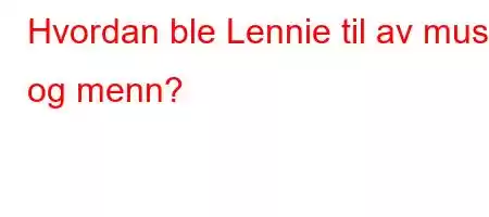 Hvordan ble Lennie til av mus og menn?