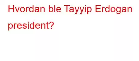 Hvordan ble Tayyip Erdogan president?