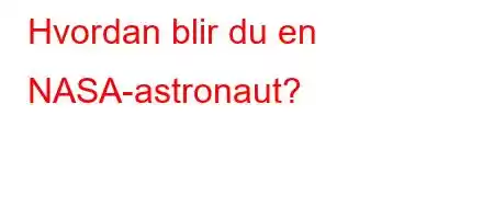 Hvordan blir du en NASA-astronaut?