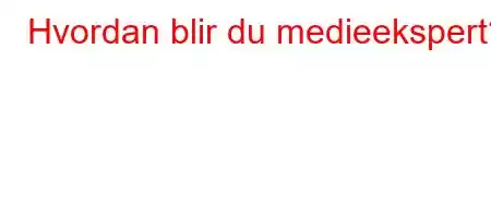 Hvordan blir du medieekspert?