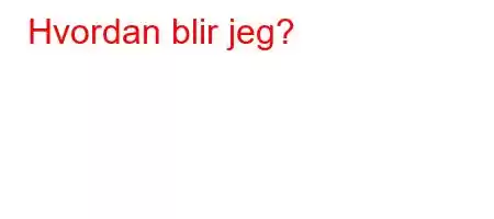 Hvordan blir jeg?