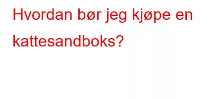 Hvordan bør jeg kjøpe en kattesandboks?