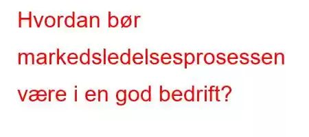 Hvordan bør markedsledelsesprosessen være i en god bedrift?