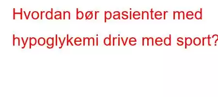 Hvordan bør pasienter med hypoglykemi drive med sport?