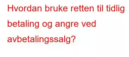 Hvordan bruke retten til tidlig betaling og angre ved avbetalingssalg?