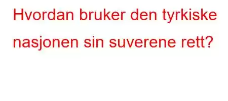 Hvordan bruker den tyrkiske nasjonen sin suverene rett?