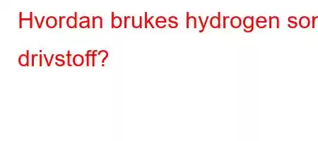 Hvordan brukes hydrogen som drivstoff?