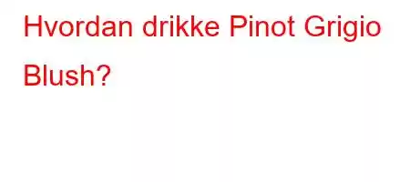 Hvordan drikke Pinot Grigio Blush?