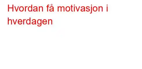 Hvordan få motivasjon i hverdagen