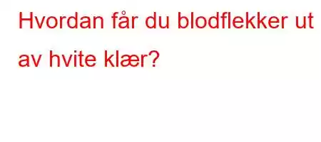 Hvordan får du blodflekker ut av hvite klær?