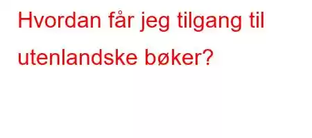 Hvordan får jeg tilgang til utenlandske bøker