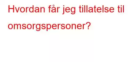 Hvordan får jeg tillatelse til omsorgspersoner