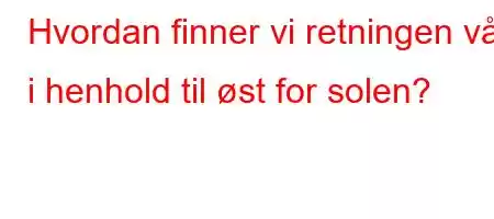 Hvordan finner vi retningen vår i henhold til øst for solen?