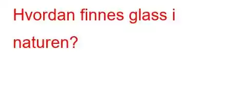 Hvordan finnes glass i naturen?