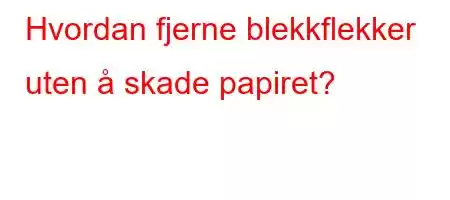 Hvordan fjerne blekkflekker uten å skade papiret?