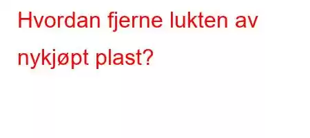 Hvordan fjerne lukten av nykjøpt plast?