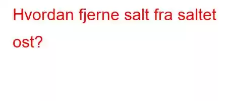 Hvordan fjerne salt fra saltet ost?