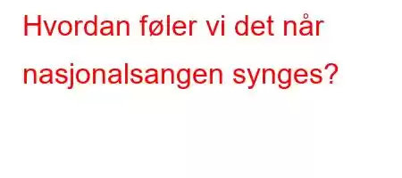 Hvordan føler vi det når nasjonalsangen synges?