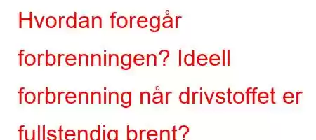 Hvordan foregår forbrenningen? Ideell forbrenning når drivstoffet er fullstendig brent?