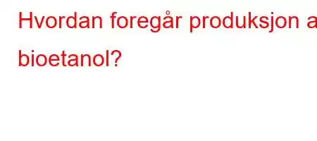 Hvordan foregår produksjon av bioetanol?