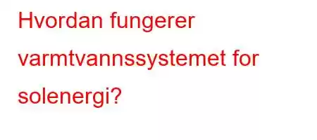 Hvordan fungerer varmtvannssystemet for solenergi?