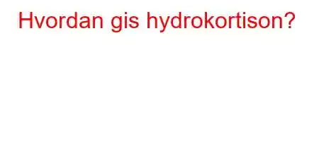 Hvordan gis hydrokortison?