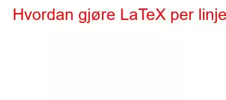 Hvordan gjøre LaTeX per linje?