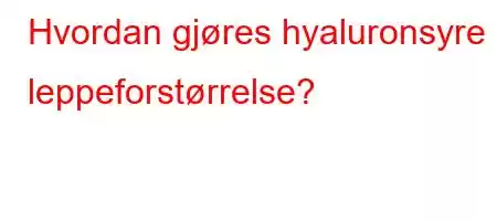 Hvordan gjøres hyaluronsyre leppeforstørrelse