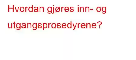 Hvordan gjøres inn- og utgangsprosedyrene?